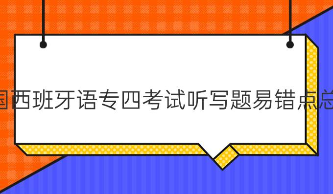 全國(guó)西班牙語專四考試聽寫題易錯(cuò)點(diǎn)總結(jié)